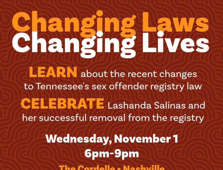 Red and orange graphic reading Changing Laws, Changing Lives, Learn about the recent changes to Tennessee's sex offender registry law. Celebrate Lashanda Salinas and her successful removal from the registry. Wednesday, November 1, 6-9pm, The Cordelle, Nashville, hors d'oeuvres & wine bar. Logos at bottom for ETAF, CHLP, THMC and SERO.