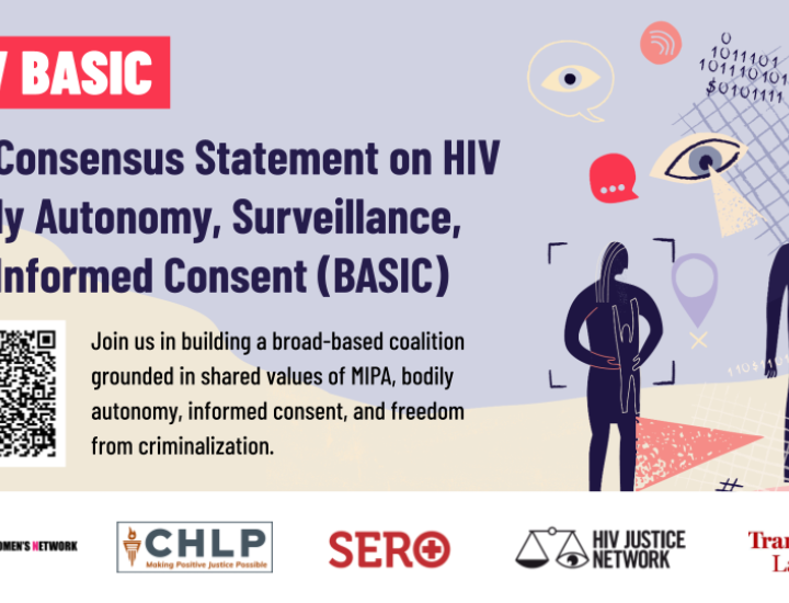 Alt: Light purple background with beige, dark purple and red surveillance icons of eyeballs, hands, binary code floating around a black silhouette of a human holding a tablet. At the top, “HIV BASIC: Bodily Autonomy, Surveillance & Informed Consent” is in white block type in red boxes. Black type describes the consensus statement and a QR code and the words “Sign the Statement” is at the bottom in white block type in a purple box. White logo block at the bottom with PWN-USA, TLC, HJN, CHLP and SERO logos.